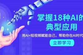 （9683期）掌握18种AI的典型应用，用AI 短视频 赋能自己，帮助你在AI时代领先一步