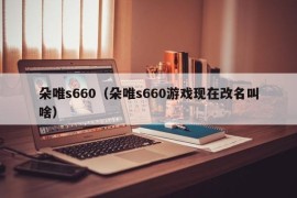 朵唯s660（朵唯s660游戏现在改名叫啥）