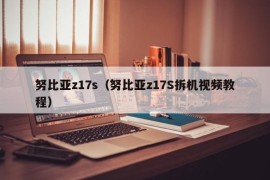 努比亚z17s（努比亚z17S拆机视频教程）