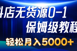 （10959期）抖店无货源0到1详细实操教程：轻松月入5000 （7节）
