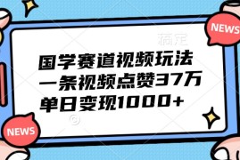 国学赛道视频玩法，一条视频点赞37万，单日变现1000 