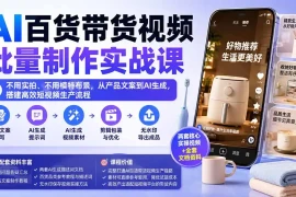 AI百货带货视频批量制作实战课：不用实拍、不用模特布景，从产品文案到AI生成，搭建高效短视频生产流程
