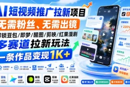 AI短视频推广拉新项目，无需粉丝、无需出镜，解锁豆包/即梦/醒图/剪映/红果漫剧多赛道拉新玩法，一条作品变现1K 