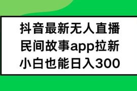 抖音无人直播，民间故事APP拉新，小白也能日入300 【揭秘】