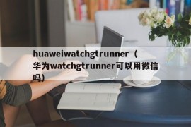 huaweiwatchgtrunner（华为watchgtrunner可以用微信吗）