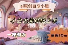 ai原创治愈小屋，小白也能轻松上手，一发即火，篇篇10w 【揭秘】