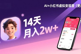（17275期）AI 小红书虚拟变现营（更新），14天掌握选品、笔记、成交，打造自动化月入2w 事业