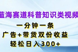 蓝海赛道科普知识类视频，一分钟一条，广告 带货双份收益，轻松日入300 【揭秘】