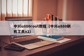 中兴u880root教程（中兴u880刷机工具v2）