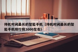 待机时间最长的智能手机（待机时间最长的智能手机排行榜3000左右）
