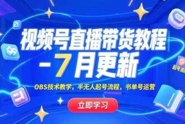 （15360期）视频号直播带货教程-7月更新，OBS技术教学，半无人起号流程，书单号运营