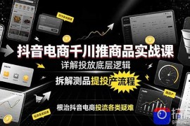 抖音电商千川推商品实战课：详解投放底层逻辑，拆解测品提投产流程，根治抖音电商投流各类疑难