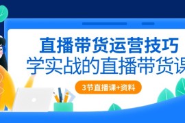 直播带货运营技巧，学实战的直播带货课（3节直播课 配套资料）