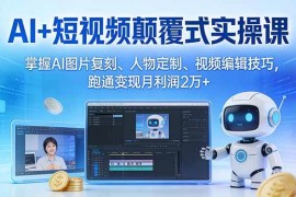 （17454期）AI 短视频颠覆式实操课：掌握AI图片复刻、人物定制、视频编辑技巧，跑通变现月利润2万 