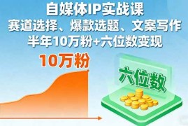 （16121期）自媒体IP实战课，赛道选择、爆款选题、文案写作，半年10万粉 六位数变现