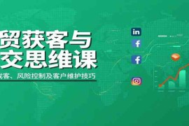 外贸获客与成交思维课：多平台找客、风险控制及客户维护技巧