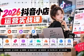 2026抖音小店运营实战课｜从店铺搭建、上货选品到千川推广、起店动销与发货售后全流程