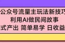 公众号流量主玩法新技巧，利用AI做民间故事 ，无脑式产出，简单易学，日收益300 【揭秘】