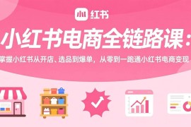 （17443期）小红书电商全链路课：掌握小红书从开店、选品到爆单，从零到一跑通小红书电商变现