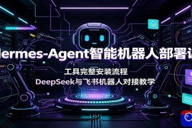 Hermes-Agent智能机器人部署课：工具完整安装流程，DeepSeek与飞书机器人对接教学