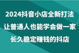2024抖音小店全新打法，让普通人也能学会做一家长久稳定赚钱的抖店（24节）