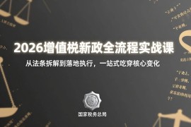 （17529期）2026增值税新政全流程实战课：从法条拆解到落地执行，一站式吃透核心变化