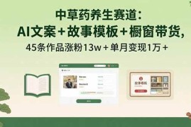 （15925期）中草药养生赛道：AI文案 故事模板 橱带货，45条作品涨粉13w 单月变现1万 
