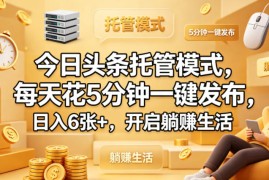 今日头条托管模式，每天花5分钟一键发布，日入6张 ，开启躺賺生活【揭秘】