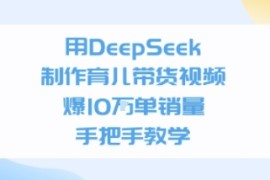 用DeepSeek制作育儿带货视频，手把手教学，爆10W单销量
