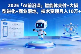（16459期）2025「AI前沿课」智能体支付 大模型进化 商业落地，技术变现月入10万 