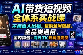 AI带货短视频全体系实战课，不用真人出镜，复刻全网爆款、全品类通用，国内抖音 海外TK双赛道变现