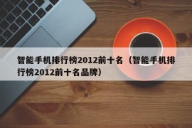 智能手机排行榜2012前十名（智能手机排行榜2012前十名品牌）