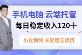手机、电脑云端托管，每日稳定收入120 ，小众领域长期稳定
