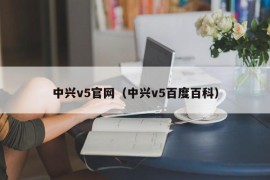 中兴v5官网（中兴v5百度百科）