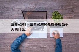 三星e108（三星e1080处理器相当于天玑什么）