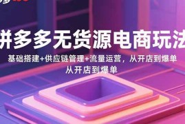 （15886期）拼多多无货源电商玩法：基础搭建 供应链管理 流量运营，从开店到爆单