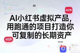 AI小红书虚拟产品，用跑通的项目打造你可复制的长期资产(更新)
