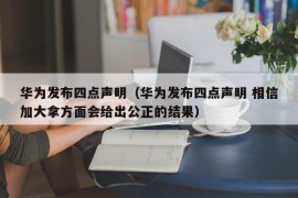 华为发布四点声明（华为发布四点声明 相信加大拿方面会给出公正的结果）