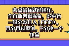 会点鼠标就能操作，全自动剪辑掘金，多平台一键分发日入1000 ，百分百过原创，3分钟一个作品