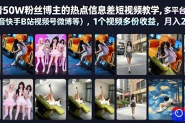 抖音50W粉丝博主的热点信息差教学，多平台发布(抖音快手B站视频号微博等)，1个视频多份收益，月入2W 