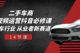 二手车商短视频运营抖音必修课，二手车行业 从业者新赛道（14节课）