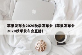苹果发布会2020秋季发布会（苹果发布会2020秋季发布会直播）