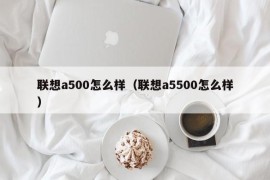 联想a500怎么样（联想a5500怎么样）