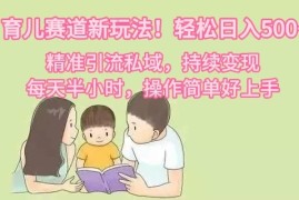 育儿赛道新玩法！轻松日入500 ，精准引流私域，持续变现，每天半小时，操作简单好上手