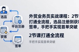 （17770期）外贸业务员实战课程：2节课打通全流程，选品注册到获客签单，手把手实现首单突破