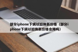 部分iphone下调以旧换新价格（部分iphone下调以旧换新价格会降吗）