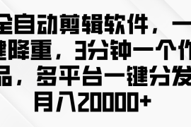 全自动剪辑软件，一键降重，3分钟一个作品，多平台一键分发月入2W 