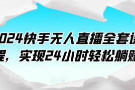 2024快手无人直播全套课程，实现24小时轻松躺赚
