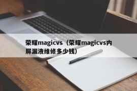 荣耀magicvs（荣耀magicvs内屏漏液维修多少钱）