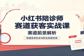 小红书陪诊师赛道获客实战课：赛道前景解析，账号运营，业务流程风控